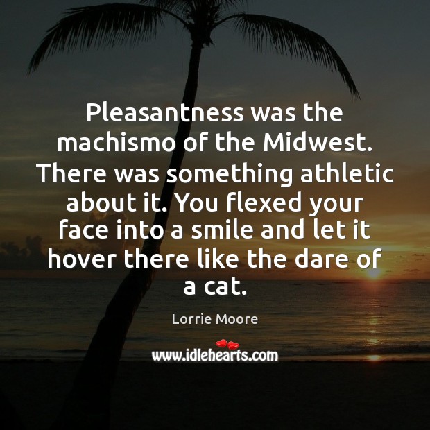 Pleasantness was the machismo of the Midwest. There was something athletic about Lorrie Moore Picture Quote