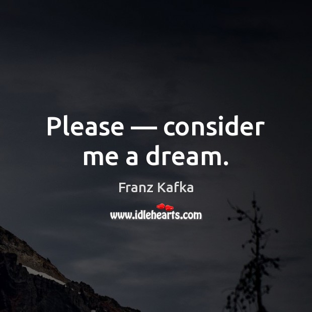 Please — consider me a dream. Franz Kafka Picture Quote