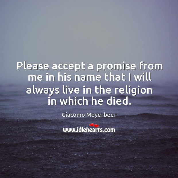 Please accept a promise from me in his name that I will always live in the religion in which he died. Giacomo Meyerbeer Picture Quote