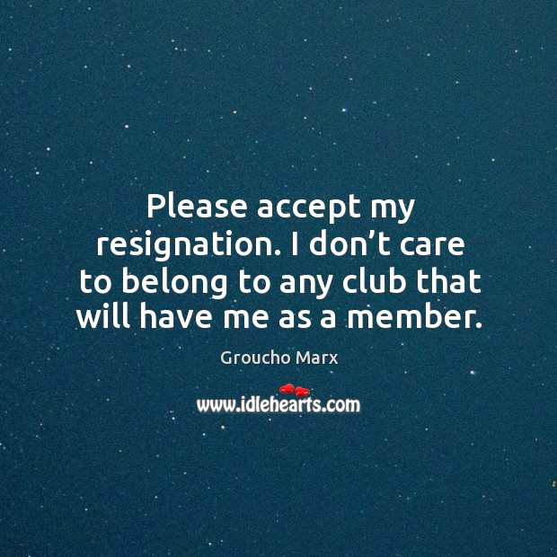 Please accept my resignation. I don’t care to belong to any club that will have me as a member. Groucho Marx Picture Quote