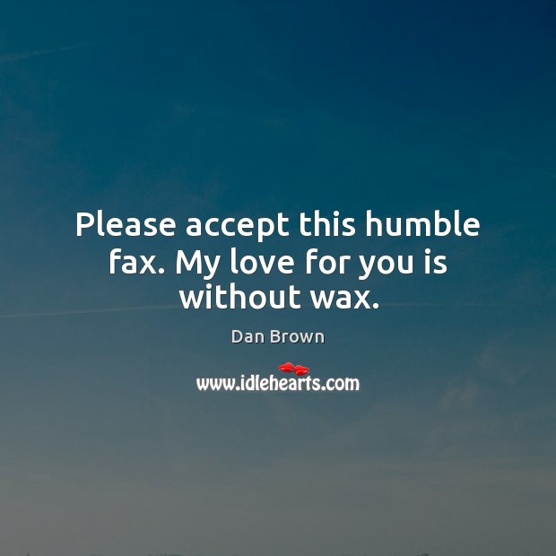 Please accept this humble fax. My love for you is without wax. Dan Brown Picture Quote