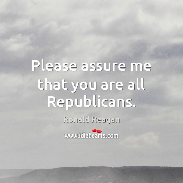 Please assure me that you are all Republicans. Ronald Reagan Picture Quote