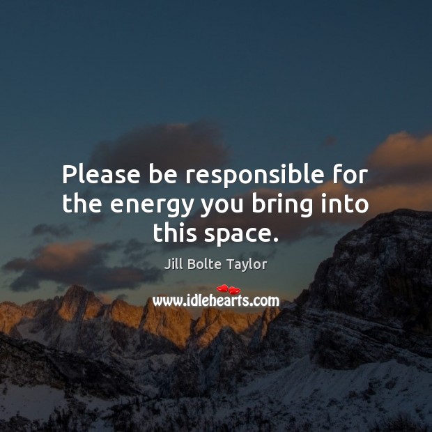 Please be responsible for the energy you bring into this space. Jill Bolte Taylor Picture Quote