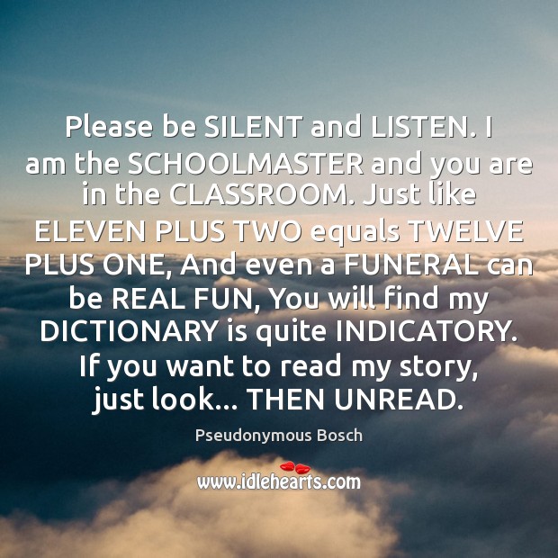 Please be SILENT and LISTEN. I am the SCHOOLMASTER and you are Pseudonymous Bosch Picture Quote
