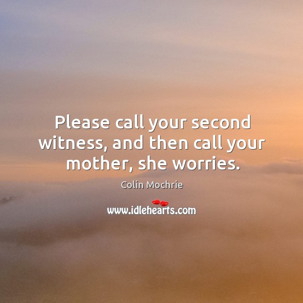 Please call your second witness, and then call your mother, she worries. Image