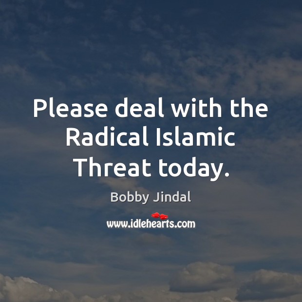 Please deal with the Radical Islamic Threat today. Image