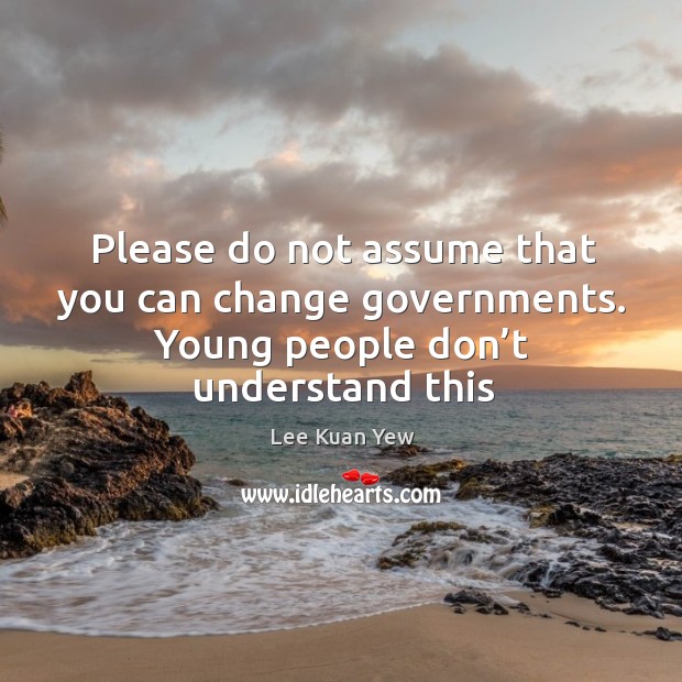 Please do not assume that you can change governments. Young people don’t understand this Lee Kuan Yew Picture Quote