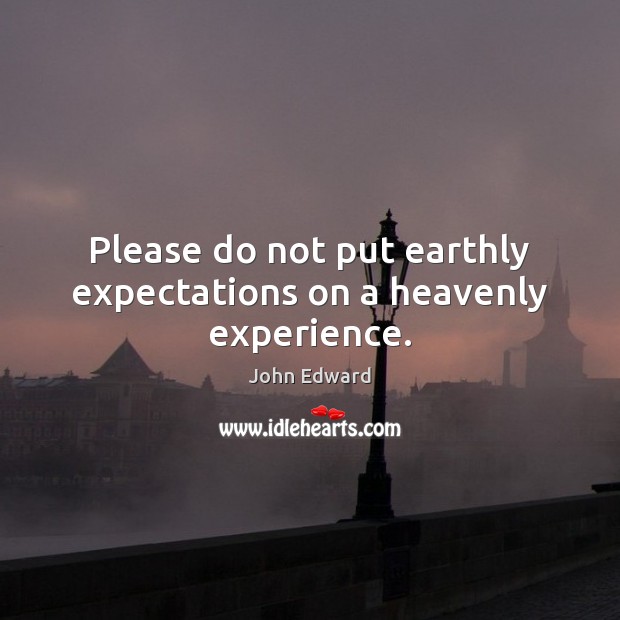 Please do not put earthly expectations on a heavenly experience. John Edward Picture Quote