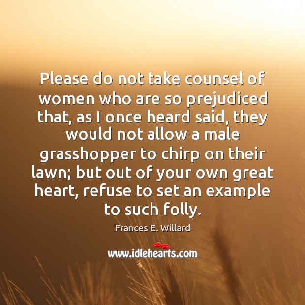 Please do not take counsel of women who are so prejudiced that, Frances E. Willard Picture Quote