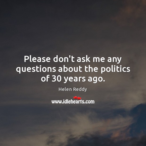Please don’t ask me any questions about the politics of 30 years ago. Helen Reddy Picture Quote