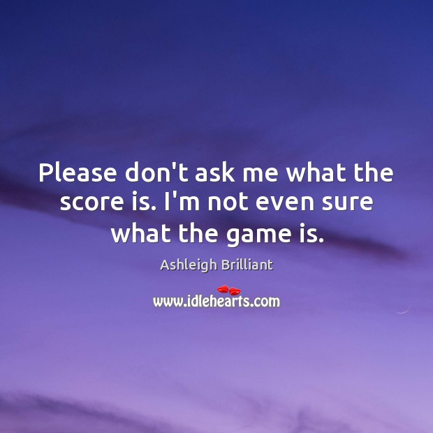 Please don’t ask me what the score is. I’m not even sure what the game is. Ashleigh Brilliant Picture Quote