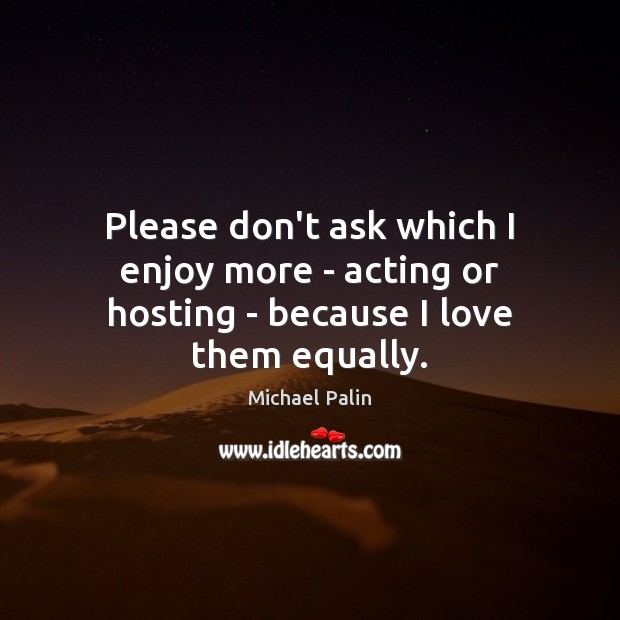Please don’t ask which I enjoy more – acting or hosting – because I love them equally. Michael Palin Picture Quote