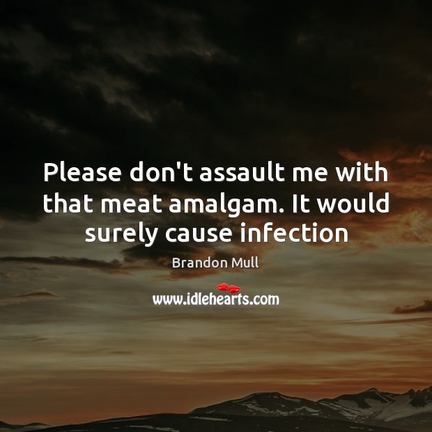 Please don’t assault me with that meat amalgam. It would surely cause infection Image