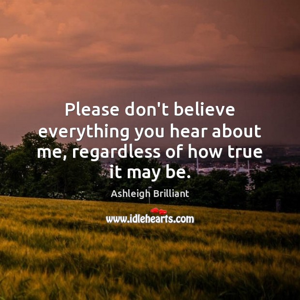 Please don’t believe everything you hear about me, regardless of how true it may be. Ashleigh Brilliant Picture Quote