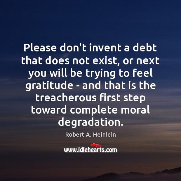 Please don’t invent a debt that does not exist, or next you Robert A. Heinlein Picture Quote