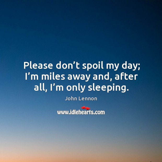 Please don’t spoil my day; I’m miles away and, after all, I’m only sleeping. Image