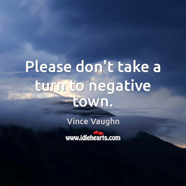 Please don’t take a turn to negative town. Vince Vaughn Picture Quote
