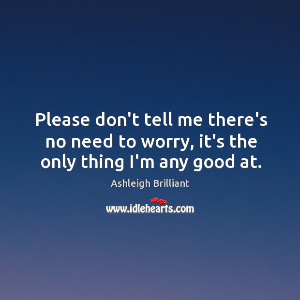 Please don’t tell me there’s no need to worry, it’s the only thing I’m any good at. Ashleigh Brilliant Picture Quote