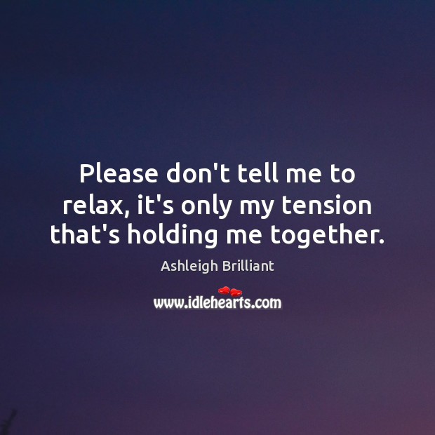Please don’t tell me to relax, it’s only my tension that’s holding me together. Ashleigh Brilliant Picture Quote