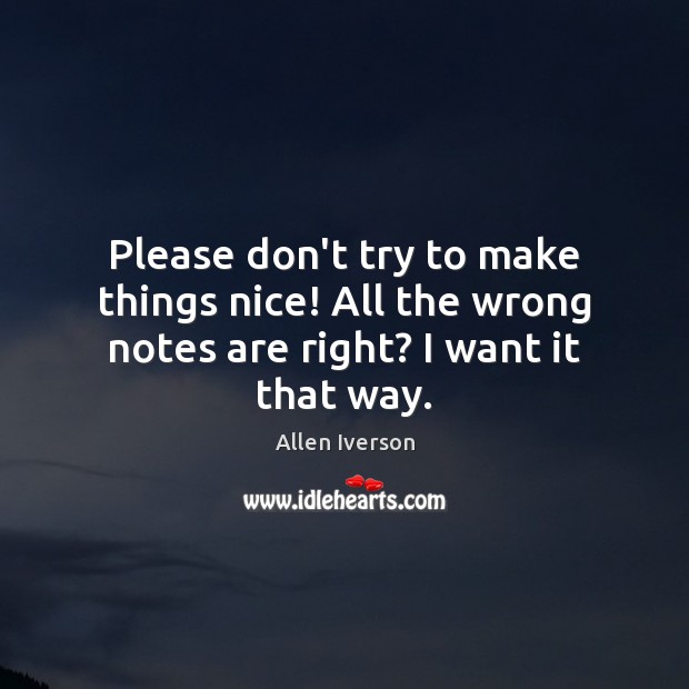 Please don’t try to make things nice! All the wrong notes are right? I want it that way. Allen Iverson Picture Quote
