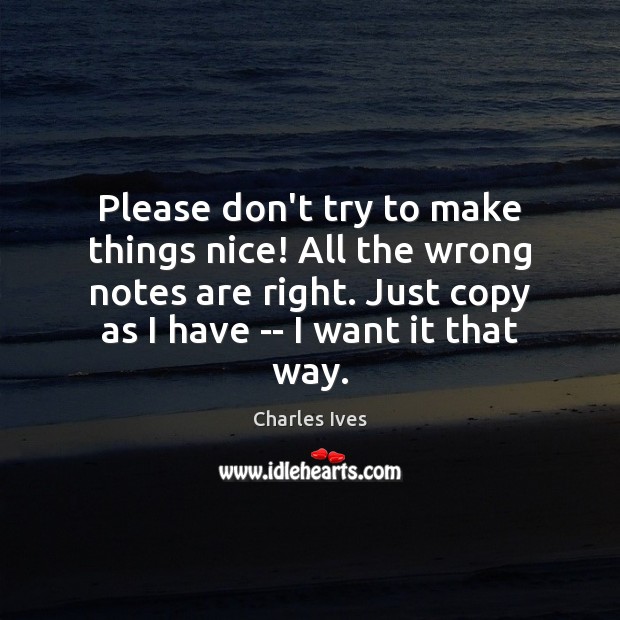 Please don’t try to make things nice! All the wrong notes are Charles Ives Picture Quote