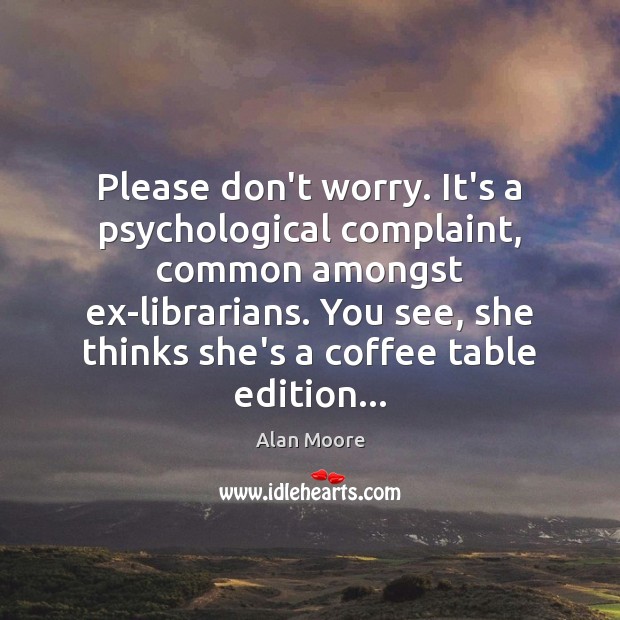 Please don’t worry. It’s a psychological complaint, common amongst ex-librarians. You see, Alan Moore Picture Quote