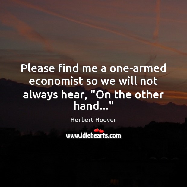 Please find me a one-armed economist so we will not always hear, “On the other hand…” Herbert Hoover Picture Quote