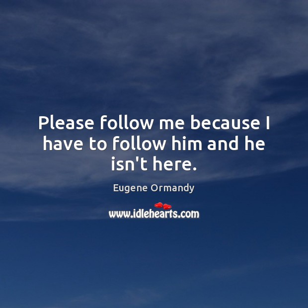 Please follow me because I have to follow him and he isn’t here. Eugene Ormandy Picture Quote