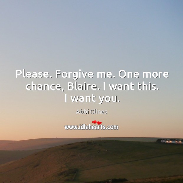 Please. Forgive me. One more chance, Blaire. I want this. I want you. Abbi Glines Picture Quote