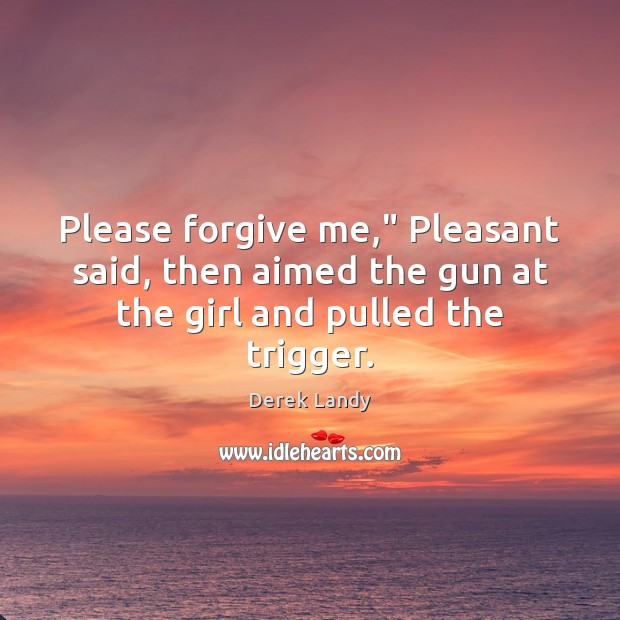 Please forgive me,” Pleasant said, then aimed the gun at the girl and pulled the trigger. Derek Landy Picture Quote