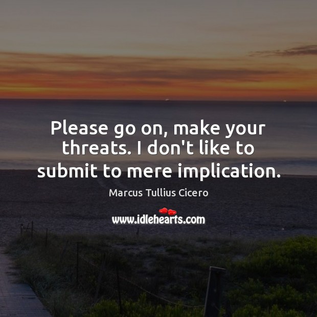 Please go on, make your threats. I don’t like to submit to mere implication. Marcus Tullius Cicero Picture Quote