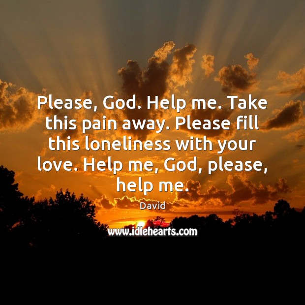Please, God. Help me. Take this pain away. Please fill this loneliness David Picture Quote