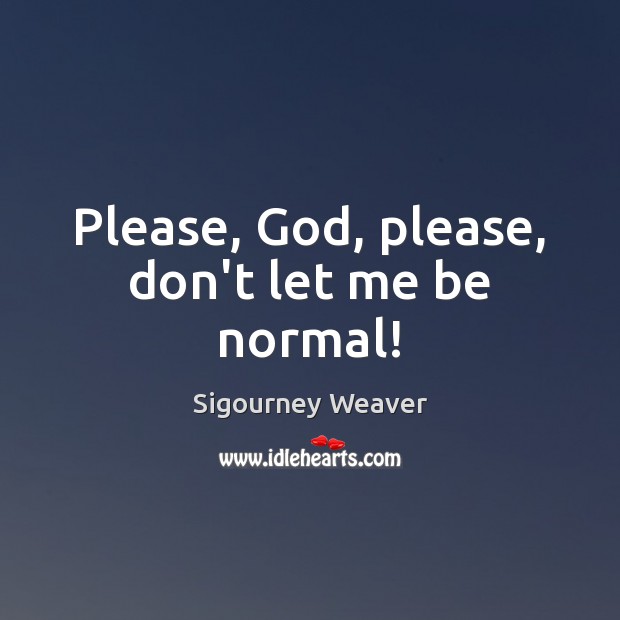 Please, God, please, don’t let me be normal! Sigourney Weaver Picture Quote