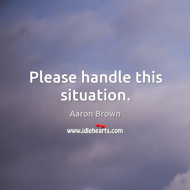 Please handle this situation. Aaron Brown Picture Quote