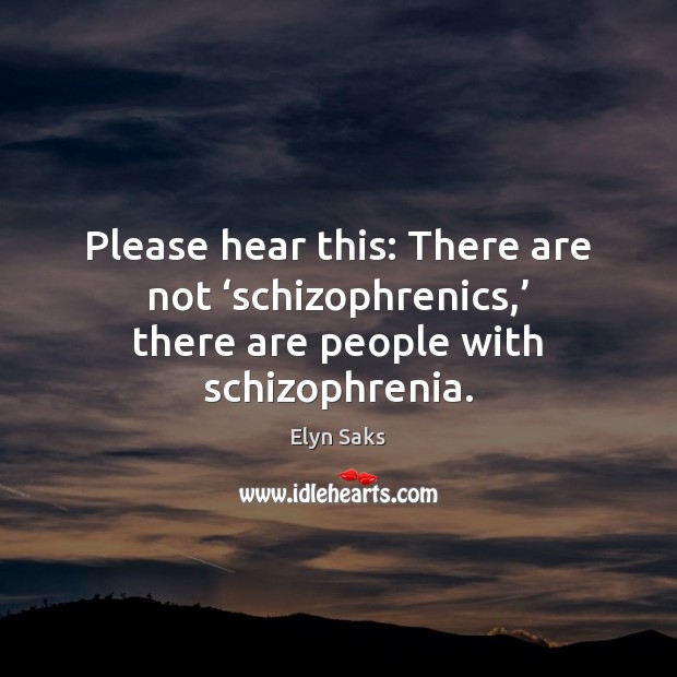 Please hear this: There are not ‘schizophrenics,’ there are people with schizophrenia. Elyn Saks Picture Quote