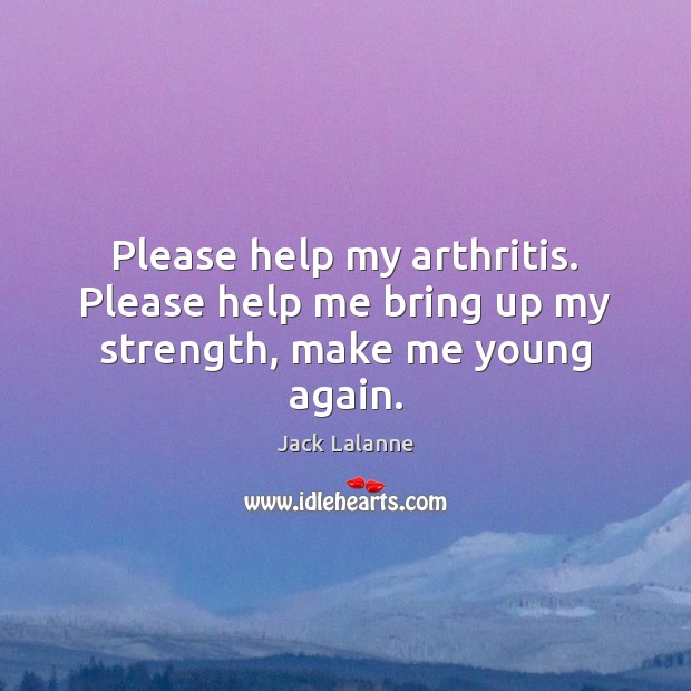 Please help my arthritis. Please help me bring up my strength, make me young again. 