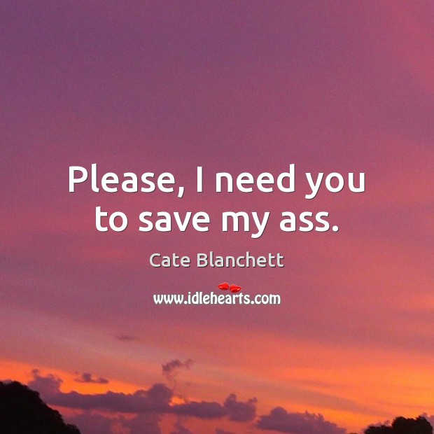 Please, I need you to save my ass. Cate Blanchett Picture Quote