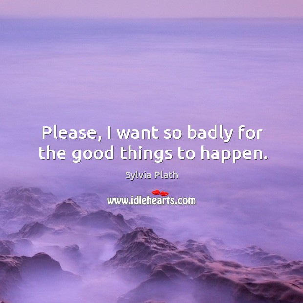Please, I want so badly for the good things to happen. Sylvia Plath Picture Quote