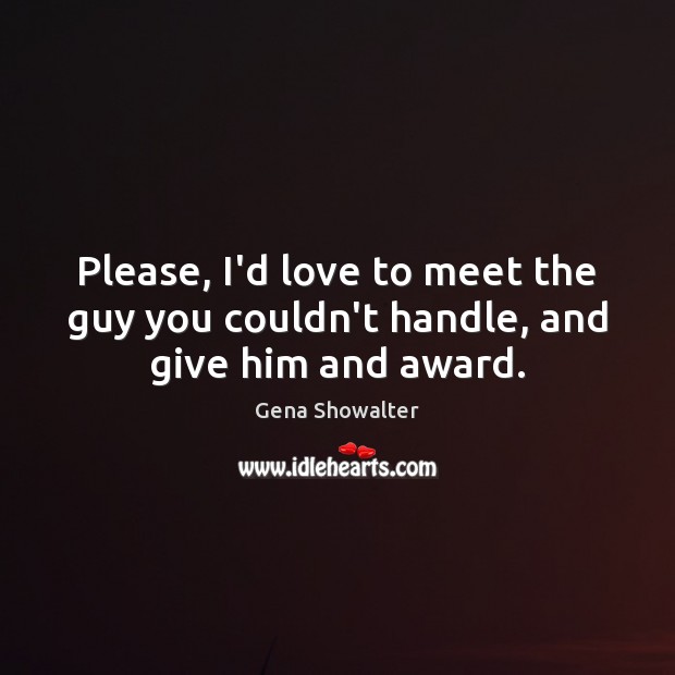 Please, I’d love to meet the guy you couldn’t handle, and give him and award. Gena Showalter Picture Quote