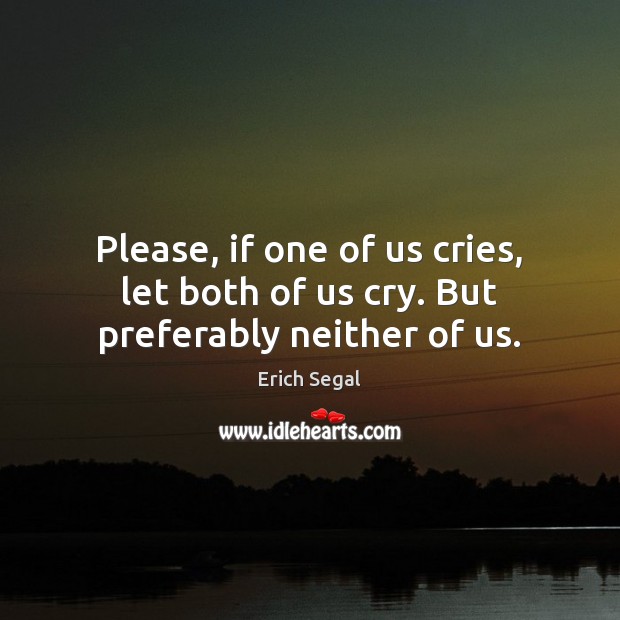 Please, if one of us cries, let both of us cry. But preferably neither of us. Erich Segal Picture Quote