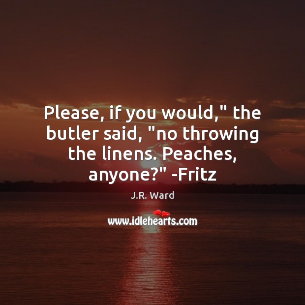 Please, if you would,” the butler said, “no throwing the linens. Peaches, anyone?” -Fritz J.R. Ward Picture Quote