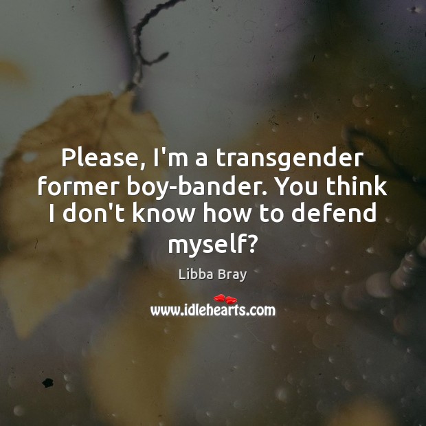 Please, I’m a transgender former boy-bander. You think I don’t know how to defend myself? Image