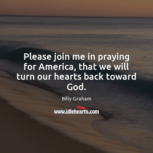 Please join me in praying for America, that we will turn our hearts back toward God. Billy Graham Picture Quote