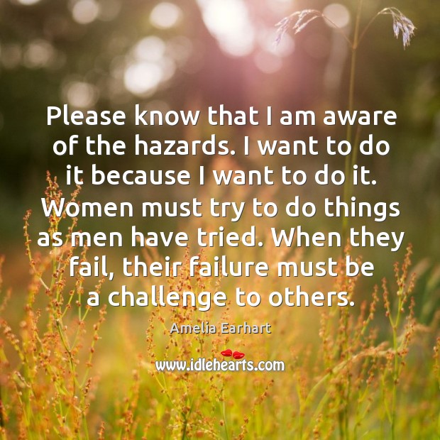 Please know that I am aware of the hazards. I want to do it because I want to do it. Amelia Earhart Picture Quote