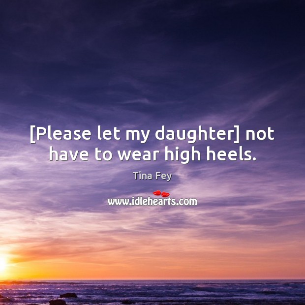 [Please let my daughter] not have to wear high heels. Tina Fey Picture Quote