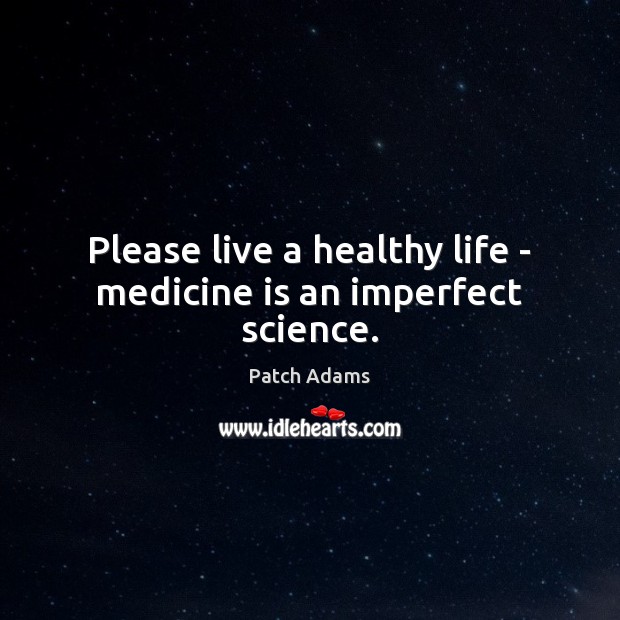 Please live a healthy life – medicine is an imperfect science. Patch Adams Picture Quote