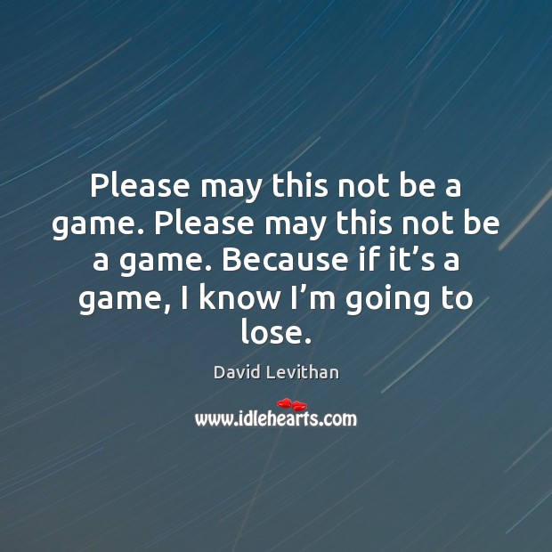 Please may this not be a game. Please may this not be David Levithan Picture Quote
