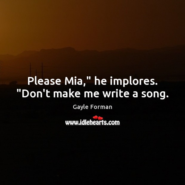 Please Mia,” he implores. “Don’t make me write a song. Gayle Forman Picture Quote