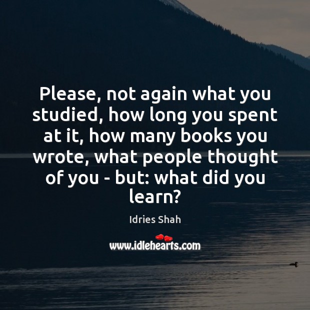 Please, not again what you studied, how long you spent at it, Thought of You Quotes Image
