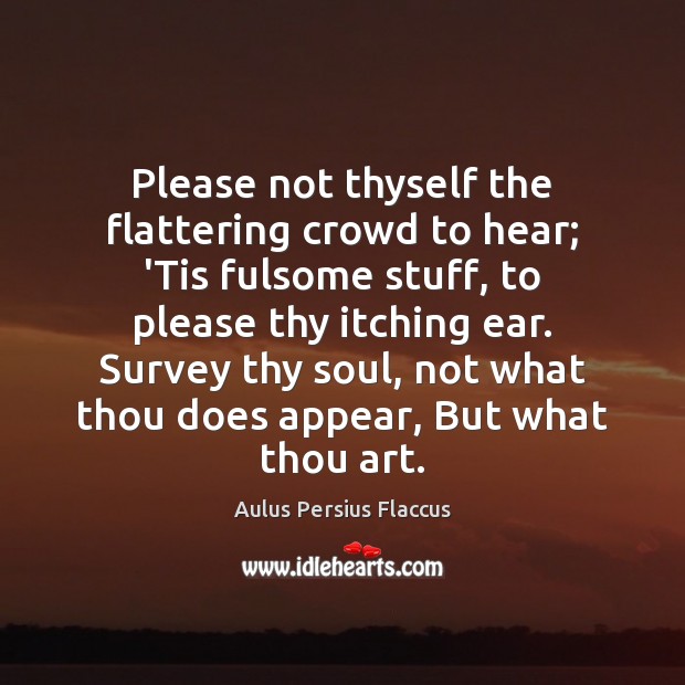 Please not thyself the flattering crowd to hear; ‘Tis fulsome stuff, to Aulus Persius Flaccus Picture Quote